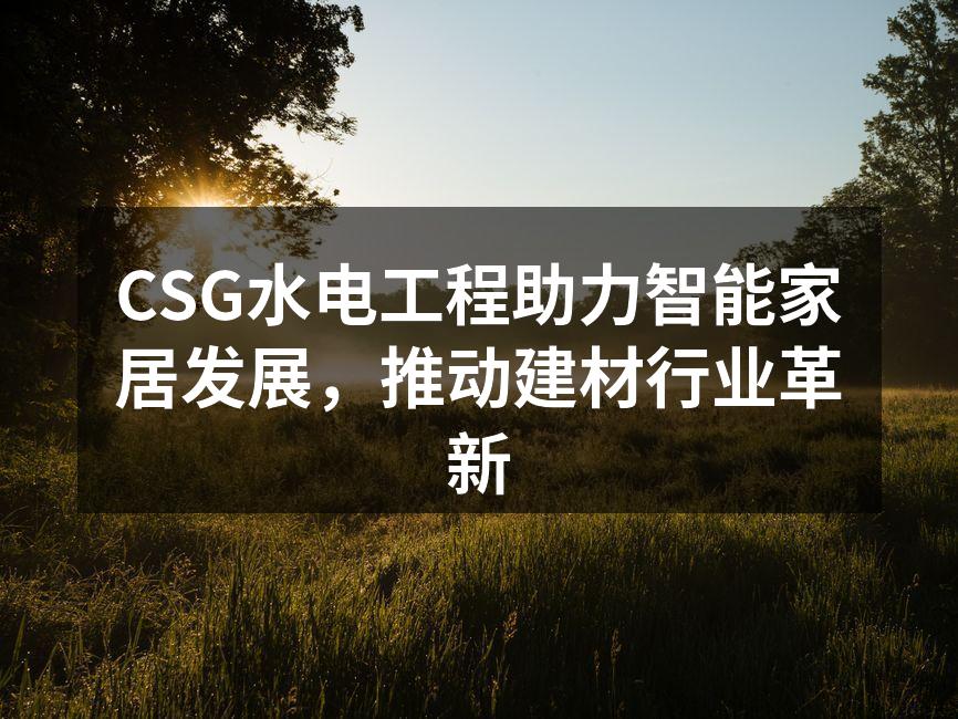 CSG水电工程助力智能家居发展，推动建材行业革新