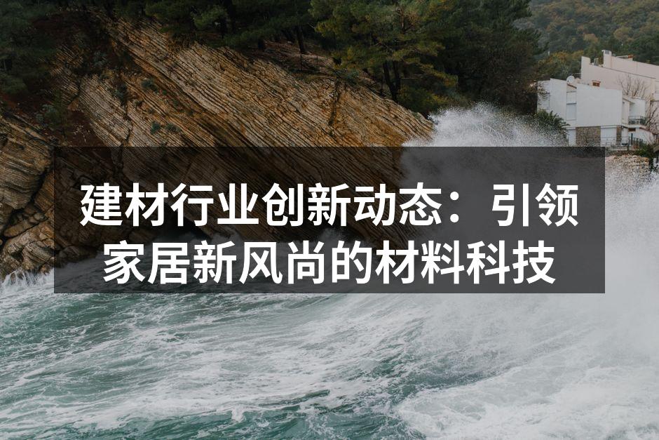 建材行业创新动态：引领家居新风尚的材料科技