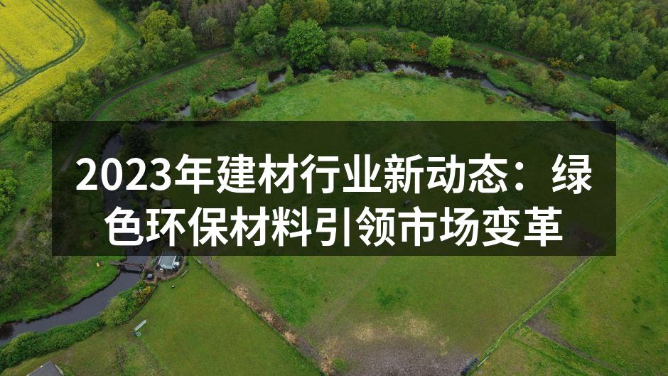 2023年建材行业新动态：绿色环保材料引领市场变革