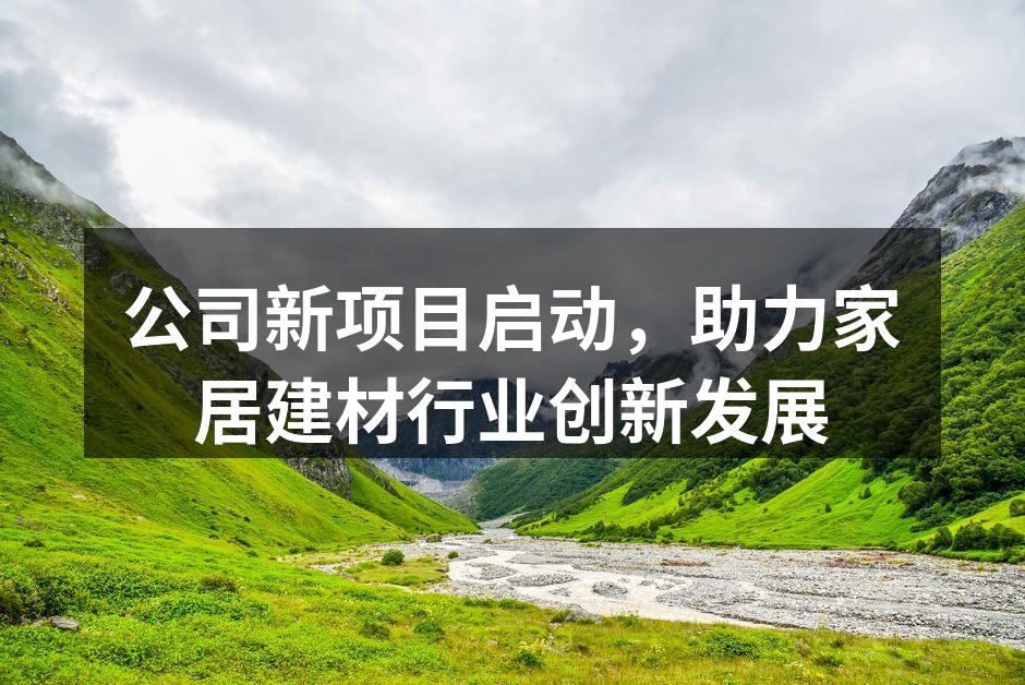 公司新项目启动，助力家居建材行业创新发展