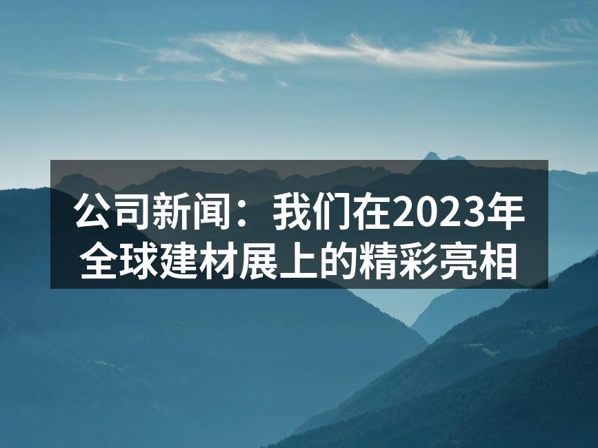 公司新闻：我们在2023年全球建材展上的精彩亮相
